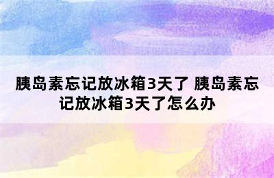 胰岛素忘记放冰箱3天了 胰岛素忘记放冰箱3天了怎么办